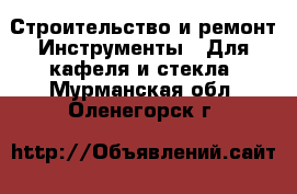 Строительство и ремонт Инструменты - Для кафеля и стекла. Мурманская обл.,Оленегорск г.
